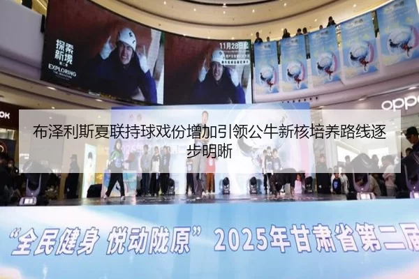 布泽利斯夏联持球戏份增加引领公牛新核培养路线逐步明晰