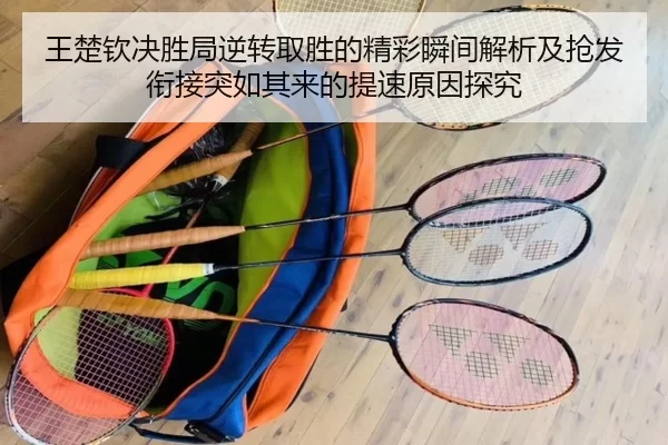 王楚钦决胜局逆转取胜的精彩瞬间解析及抢发衔接突如其来的提速原因探究