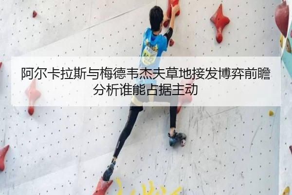 阿尔卡拉斯与梅德韦杰夫草地接发博弈前瞻分析谁能占据主动