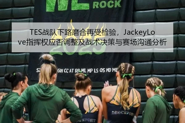 TES战队下路磨合再受检验，JackeyLove指挥权应否调整及战术决策与赛场沟通分析