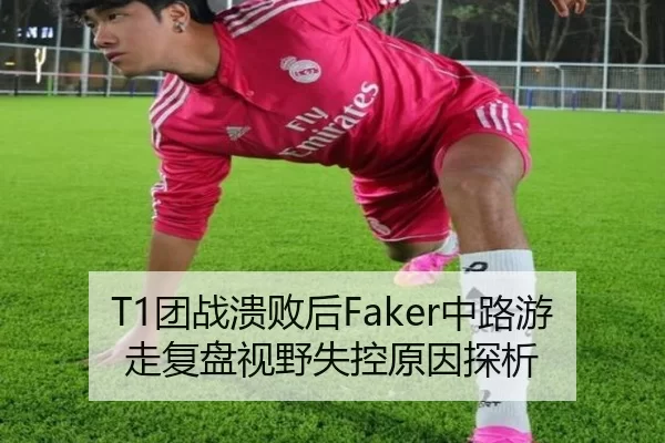 T1团战溃败后Faker中路游走复盘视野失控原因探析